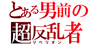 とある男前の超反乱者（リベリオン）