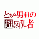 とある男前の超反乱者（リベリオン）