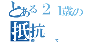 とある２１歳の抵抗（拳で）