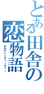 とある田舎の恋物語（おねがい☆ティーチャー）