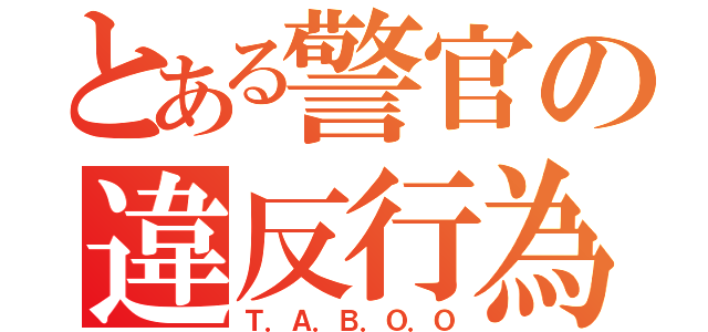 とある警官の違反行為（Ｔ．Ａ．Ｂ．Ｏ．Ｏ）