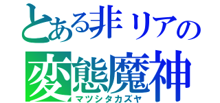 とある非リアの変態魔神（マツシタカズヤ）