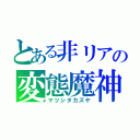 とある非リアの変態魔神（マツシタカズヤ）