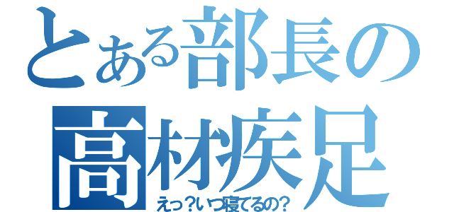 とある部長の高材疾足（えっ？いつ寝てるの？）