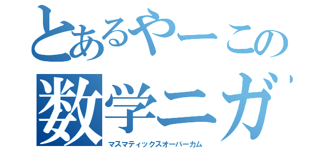 とあるやーこの数学ニガテ克服（マスマティックスオーバーカム）