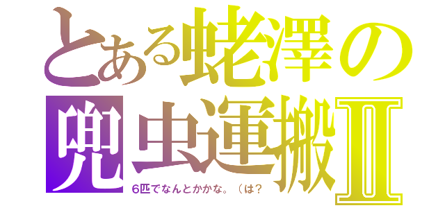 とある蛯澤の兜虫運搬Ⅱ（６匹でなんとかかな。（は？）