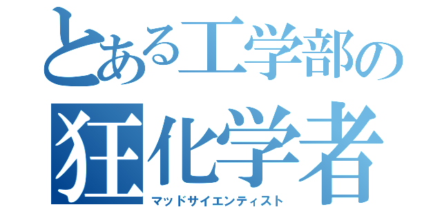 とある工学部の狂化学者（マッドサイエンティスト）