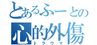 とあるふーとの心的外傷（トラウマ）