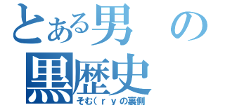 とある男の黒歴史（そむ（ｒｙの裏側）