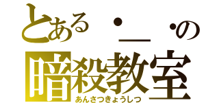 とある・＿・の暗殺教室（あんさつきょうしつ）