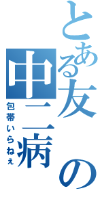 とある友の中二病（包帯いらねぇ）