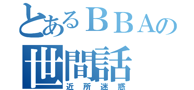 とあるＢＢＡの世間話（近所迷惑）