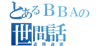 とあるＢＢＡの世間話（近所迷惑）