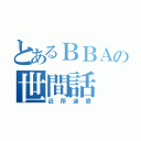 とあるＢＢＡの世間話（近所迷惑）