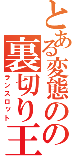 とある変態のの裏切り王子（ランスロット）