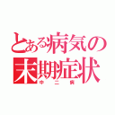 とある病気の末期症状（中二病）