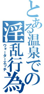 とある温泉での淫乱行為（ウォーターエッチ）