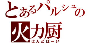 とあるパルシュの火力厨（はんどぼーい）