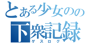 とある少女のの下衆記録（ゲスログ）