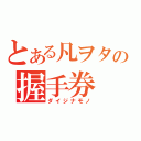 とある凡ヲタの握手券（ダイジナモノ）