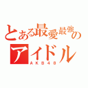 とある最愛最強のアイドル（ＡＫＢ４８）