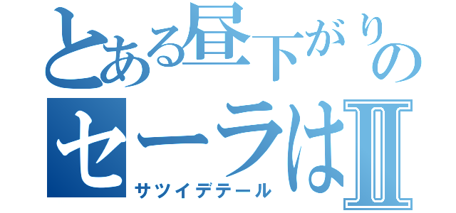 とある昼下がりののセーラは見たⅡ（サツイデテール）