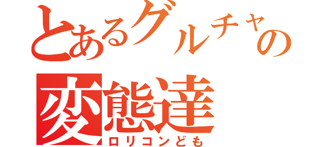 とあるグルチャの変態達（ロリコンども）