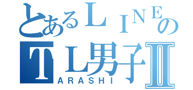 とあるＬＩＮＥのＴＬ男子Ⅱ（ＡＲＡＳＨＩ）