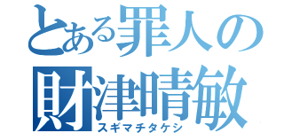 とある罪人の財津晴敏（スギマチタケシ）