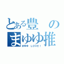 とある豊のまゆゆ推し（まゆゆ ＬＯＶＥ！）