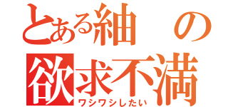 とある紬の欲求不満（ワシワシしたい）