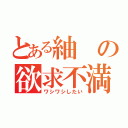 とある紬の欲求不満（ワシワシしたい）