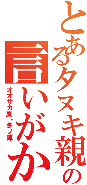 とあるタヌキ親父の言いがかり（オオサカ夏・冬ノ陣）