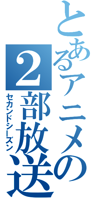 とあるアニメの２部放送（セカンドシーズン）