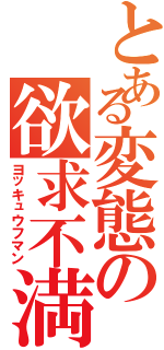 とある変態の欲求不満（ヨッキュウフマン）