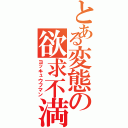 とある変態の欲求不満（ヨッキュウフマン）