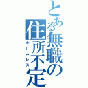 とある無職の住所不定（ホームレス）