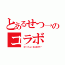 とあるせつ→のコラボ（（せつ（もん）＠仏＠ＭＴ７）