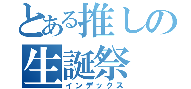 とある推しの生誕祭（インデックス）