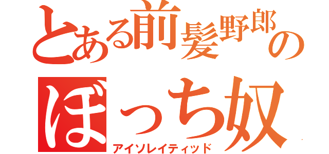 とある前髪野郎のぼっち奴（アイソレイティッド）