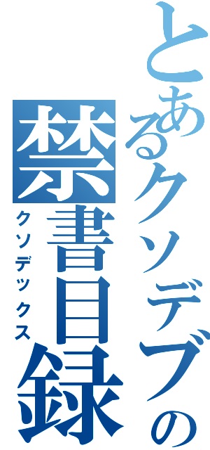 とあるクソデブの禁書目録（クソデックス）