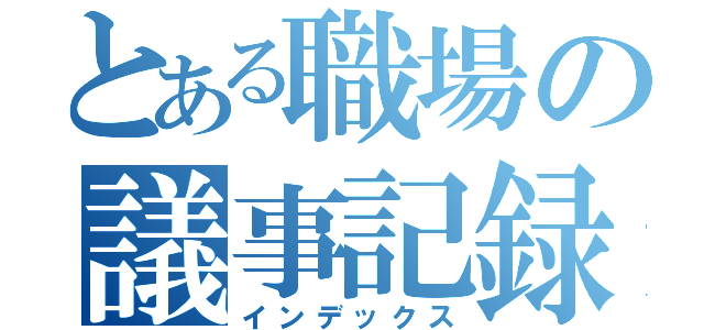 とある職場の議事記録（インデックス）