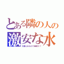 とある隣の人の激安な水（大量にあるので業者か？）