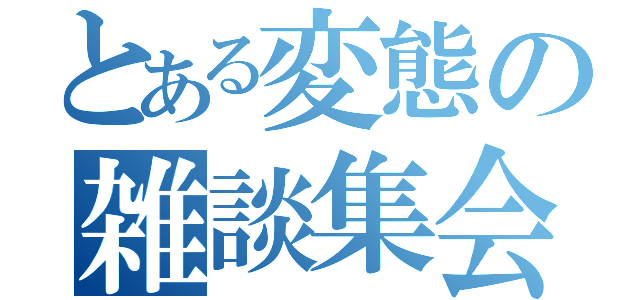 とある変態の雑談集会（）