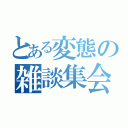 とある変態の雑談集会（）