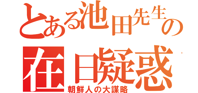 とある池田先生の在日疑惑（朝鮮人の大謀略）