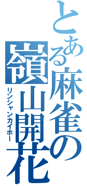 とある麻雀の嶺山開花（リンシャンカイホー）