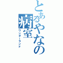 とあるやなの病室（ワンダーランド）