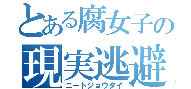 とある腐女子の現実逃避（ニートジョウタイ）