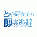 とある腐女子の現実逃避（ニートジョウタイ）